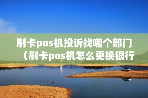 刷卡pos机投诉找哪个部门（刷卡pos机怎么更换银行卡）