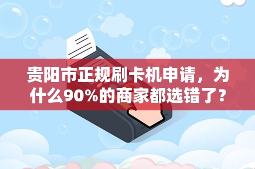 贵阳市正规刷卡机申请，为什么90%的商家都选错了？这些坑你一定要避开！