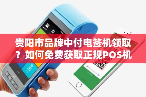 贵阳市品牌中付电签机领取？如何免费获取正规POS机！