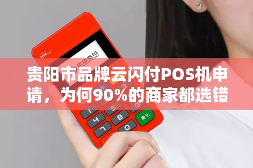 贵阳市品牌云闪付POS机申请，为何90%的商家都选错了？揭秘3大隐藏陷阱！