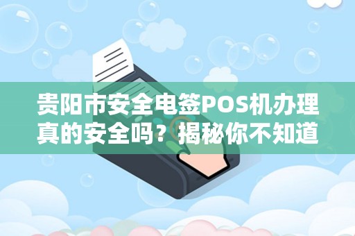 详细阅读:贵阳市安全电签POS机办理真的安全吗?揭秘你不知道的5大风险! 贵阳市安全电签POS机办理真的安全吗?揭秘你不知道的5大风险!