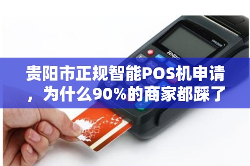 贵阳市正规智能POS机申请，为什么90%的商家都踩了这些坑？