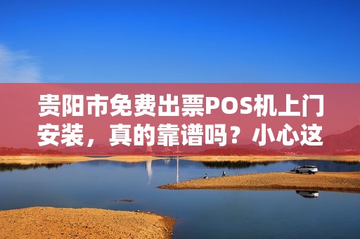 贵阳市免费出票POS机上门安装，真的靠谱吗？小心这5大隐藏陷阱！