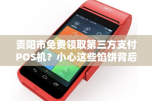 贵阳市免费领取第三方支付POS机？小心这些馅饼背后的陷阱！
