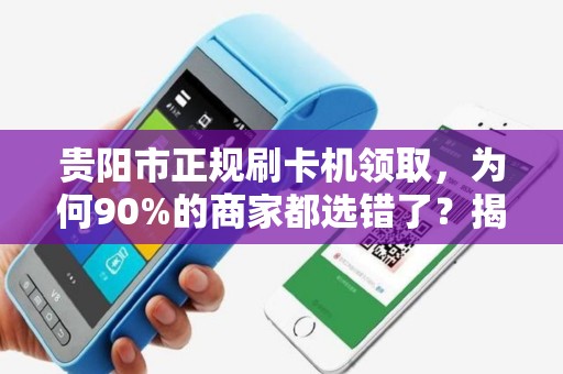 贵阳市正规刷卡机领取，为何90%的商家都选错了？揭秘3大隐藏陷阱！