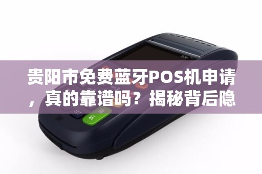 贵阳市免费蓝牙POS机申请，真的靠谱吗？揭秘背后隐藏的套路！