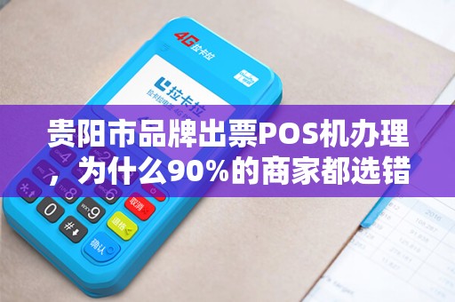贵阳市品牌出票POS机办理，为什么90%的商家都选错了？揭秘3大隐藏陷阱！