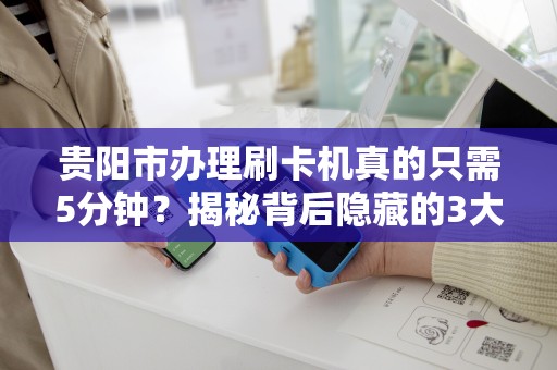 贵阳市办理刷卡机真的只需5分钟？揭秘背后隐藏的3大陷阱！