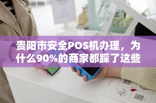 贵阳市安全POS机办理，为什么90%的商家都踩了这些坑？