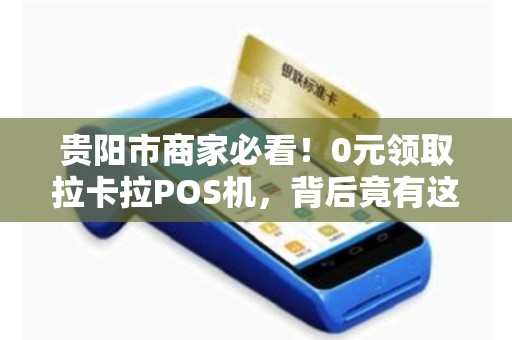 贵阳市商家必看！0元领取拉卡拉POS机，背后竟有这些‘隐形福利’