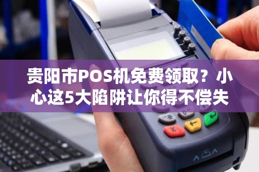 贵阳市POS机免费领取？小心这5大陷阱让你得不偿失！
