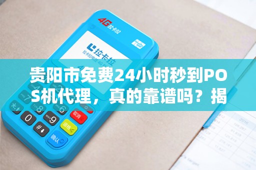 贵阳市免费24小时秒到POS机代理，真的靠谱吗？揭秘背后隐藏的5大风险！