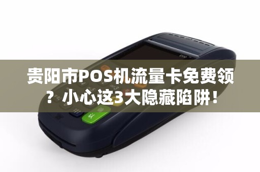 贵阳市POS机流量卡免费领？小心这3大隐藏陷阱！