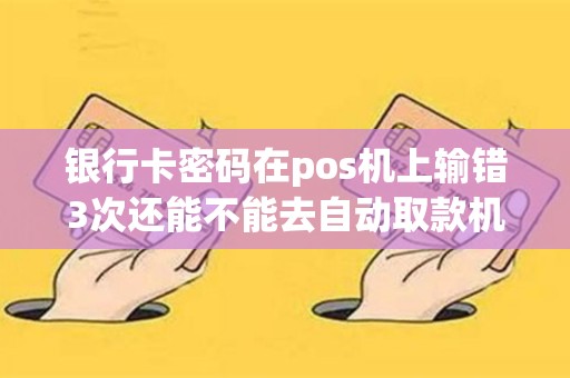 银行卡密码在pos机上输错3次还能不能去自动取款机上提取现金