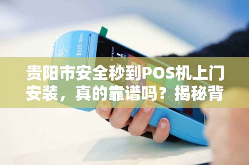 贵阳市安全秒到POS机上门安装，真的靠谱吗？揭秘背后的风险与真相！