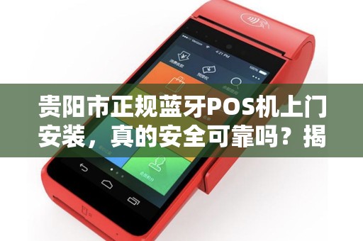 贵阳市正规蓝牙POS机上门安装，真的安全可靠吗？揭秘行业内幕！