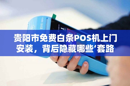 贵阳市免费白条POS机上门安装，背后隐藏哪些‘套路’小心这3大陷阱！