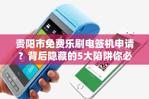 贵阳市免费乐刷电签机申请？背后隐藏的5大陷阱你必须知道！