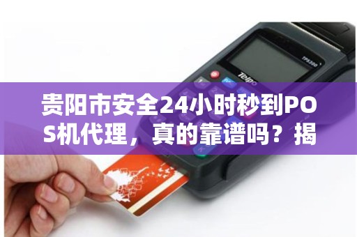 贵阳市安全24小时秒到POS机代理，真的靠谱吗？揭秘背后隐藏的3大风险！