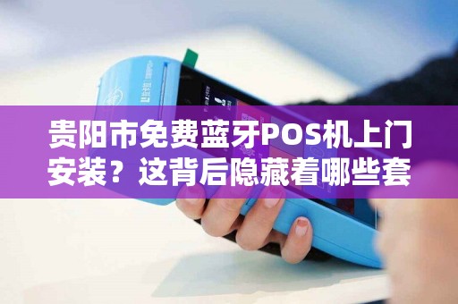 贵阳市免费蓝牙POS机上门安装？这背后隐藏着哪些套路？