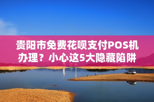 贵阳市免费花呗支付POS机办理？小心这5大隐藏陷阱！