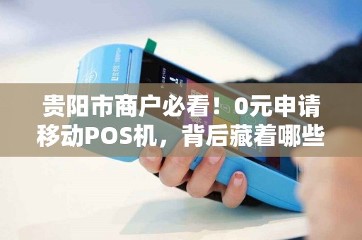 详细阅读:贵阳市商户必看!0元申请移动POS机,背后藏着哪些不为人知的‘坑’ 贵阳市商户必看!0元申请移动POS机,背后藏着哪些不为人知的‘坑’