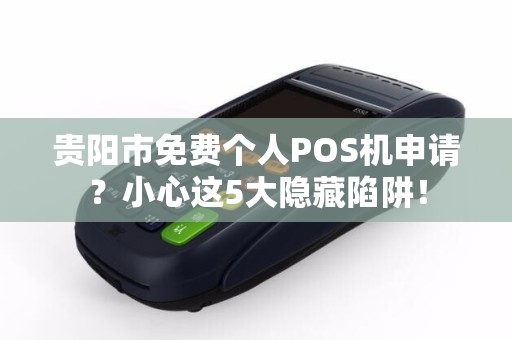 贵阳市免费个人POS机申请？小心这5大隐藏陷阱！