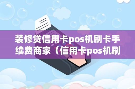 装修贷信用卡pos机刷卡手续费商家（信用卡pos机刷卡手续费是多少）