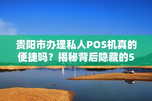 贵阳市办理私人POS机真的便捷吗？揭秘背后隐藏的5大陷阱！