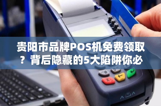 贵阳市品牌POS机免费领取？背后隐藏的5大陷阱你必须知道！