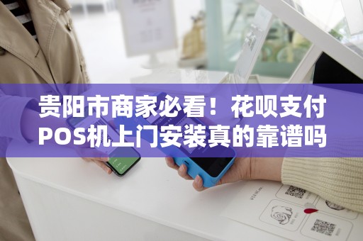 贵阳市商家必看！花呗支付POS机上门安装真的靠谱吗？揭秘背后隐藏的3大陷阱！