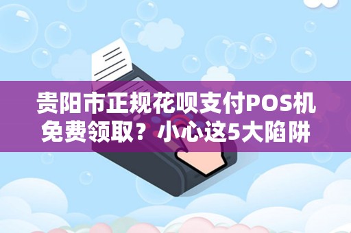 贵阳市正规花呗支付POS机免费领取？小心这5大陷阱！