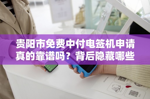 贵阳市免费中付电签机申请真的靠谱吗？背后隐藏哪些不为人知的秘密？
