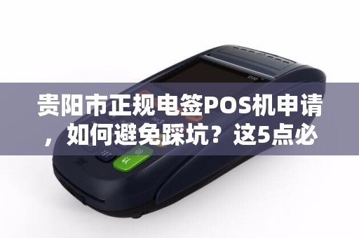 贵阳市正规电签POS机申请，如何避免踩坑？这5点必须知道！
