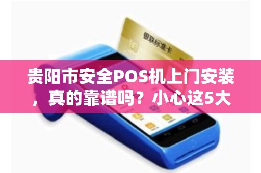 贵阳市安全POS机上门安装，真的靠谱吗？小心这5大陷阱！