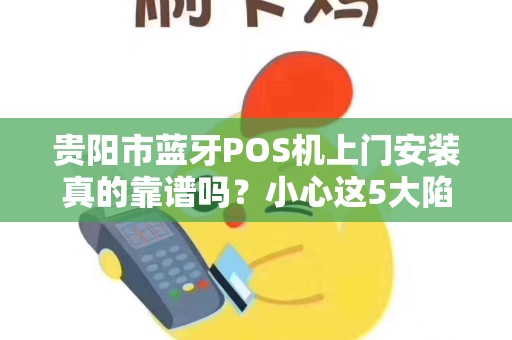 贵阳市蓝牙POS机上门安装真的靠谱吗？小心这5大陷阱！
