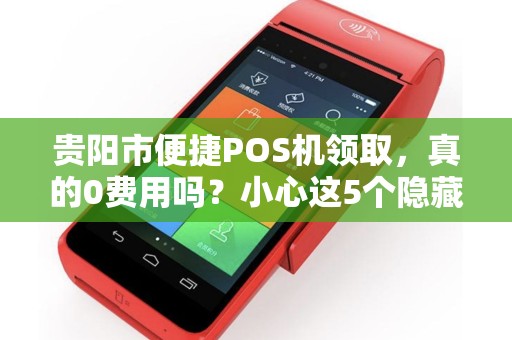 贵阳市便捷POS机领取，真的0费用吗？小心这5个隐藏套路！
