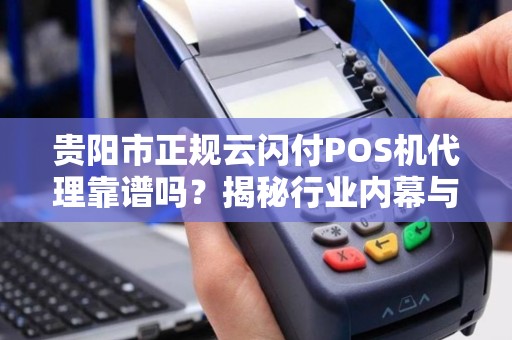 贵阳市正规云闪付POS机代理靠谱吗？揭秘行业内幕与避坑指南！