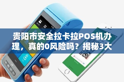 贵阳市安全拉卡拉POS机办理，真的0风险吗？揭秘3大隐藏陷阱！
