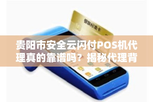 详细阅读:贵阳市安全云闪付POS机代理真的靠谱吗?揭秘代理背后的5大陷阱与3大机遇! 贵阳市安全云闪付POS机代理真的靠谱吗?揭秘代理背后的5大陷阱与3大机遇!