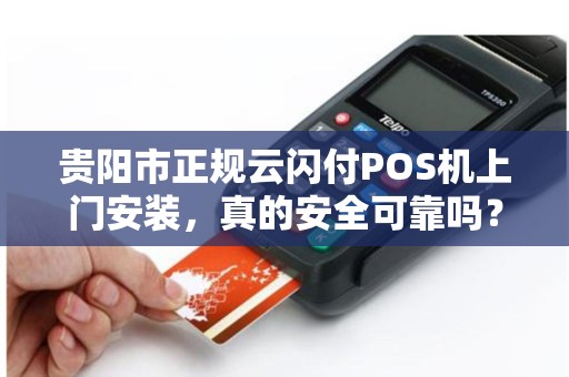 贵阳市正规云闪付POS机上门安装，真的安全可靠吗？揭秘行业内幕！
