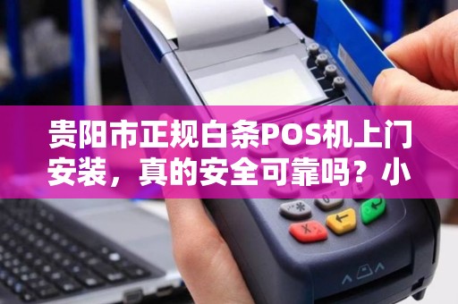 贵阳市正规白条POS机上门安装，真的安全可靠吗？小心这些隐藏陷阱！