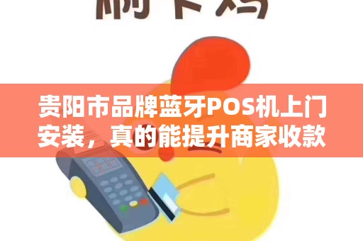 贵阳市品牌蓝牙POS机上门安装，真的能提升商家收款效率吗？揭秘背后隐藏的3大关键！