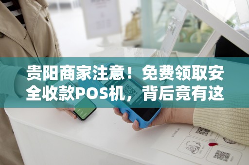 贵阳商家注意！免费领取安全收款POS机，背后竟有这些‘套路’