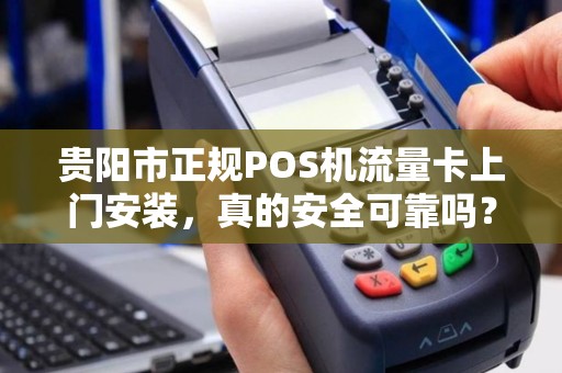 贵阳市正规POS机流量卡上门安装，真的安全可靠吗？揭秘行业内幕！