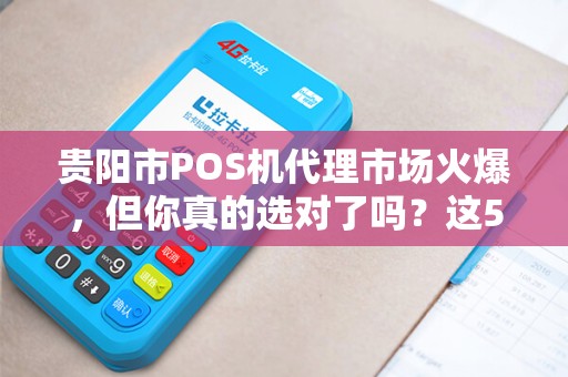 贵阳市POS机代理市场火爆，但你真的选对了吗？这5个陷阱90%的人都踩过！