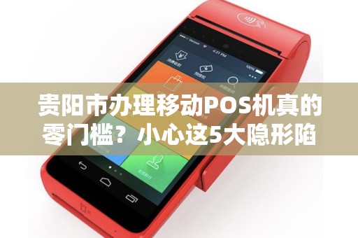 贵阳市办理移动POS机真的零门槛？小心这5大隐形陷阱！
