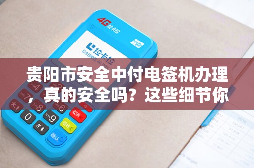 贵阳市安全中付电签机办理，真的安全吗？这些细节你必须知道！