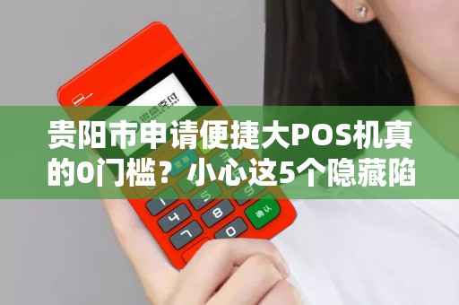 贵阳市申请便捷大POS机真的0门槛？小心这5个隐藏陷阱！