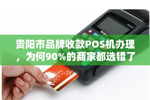 贵阳市品牌收款POS机办理，为何90%的商家都选错了？真相让人意外！